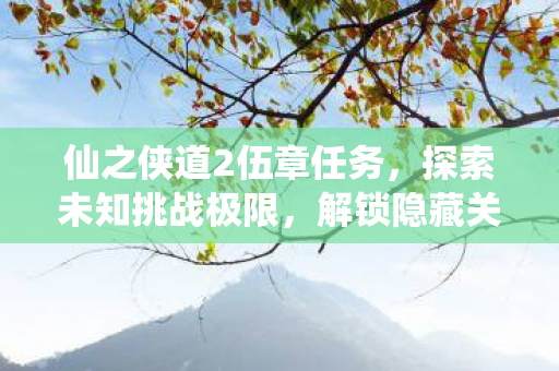 仙之侠道2伍章任务，探索未知挑战极限，解锁隐藏关卡！