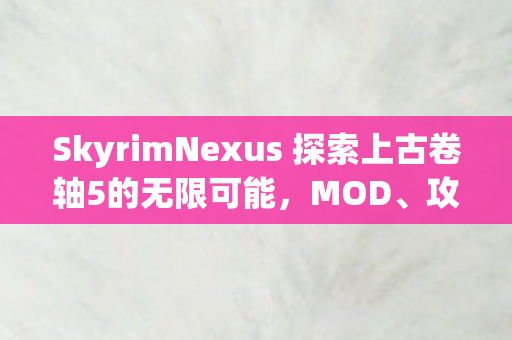 SkyrimNexus 探索上古卷轴5的无限可能,MOD、攻略与社区分享 SkyrimNexus 探索上古卷轴5的无限可能,MOD、攻略与社区分享