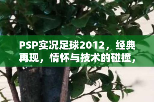 PSP实况足球2012，经典再现，情怀与技术的碰撞，PSP实况足球2012，情怀与技术的激情碰撞