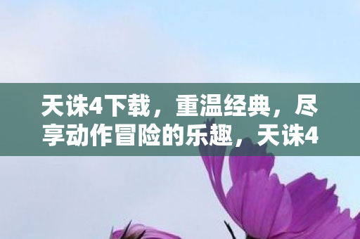 天诛4下载，重温经典，尽享动作冒险的乐趣，天诛4重温经典，畅享动作冒险乐趣
