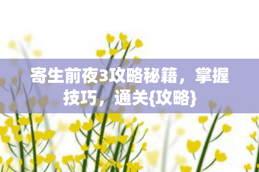 寄生前夜3攻略秘籍,掌握技巧,通关{攻略} 寄生前夜3攻略秘籍,掌握技巧,通关{攻略}