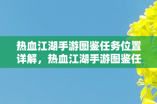 热血江湖手游图鉴任务位置详解，热血江湖手游图鉴任务位置全解析