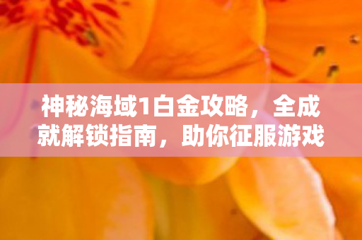 神秘海域1白金攻略,全成就解锁指南,助你征服游戏难关! 神秘海域1白金攻略,全成就解锁指南,助你征服游戏难关!