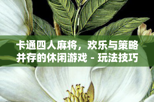 卡通四人麻将，欢乐与策略并存的休闲游戏 - 玩法技巧