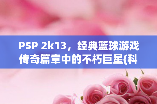 PSP 2k13，经典篮球游戏传奇篇章中的不朽巨星{科比}