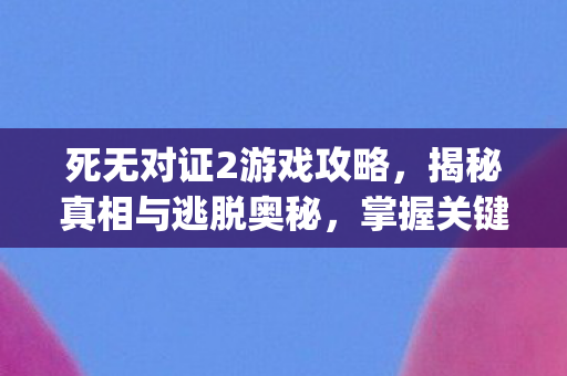 死无对证2游戏攻略,揭秘真相与逃脱奥秘,掌握关键线索{下拉词}! 死无对证2游戏攻略,揭秘真相与逃脱奥秘,掌握关键线索{下拉词}!