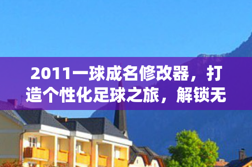 2011一球成名修改器,打造个性化足球之旅,解锁无限可能!{足球游戏修改技巧} 2011一球成名修改器,打造个性化足球之旅,解锁无限可能!{足球游戏修改技巧}