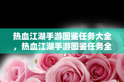 热血江湖手游图鉴任务大全,热血江湖手游图鉴任务全解析 热血江湖手游图鉴任务大全,热血江湖手游图鉴任务全解析