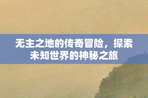 无主之地的传奇冒险，探索未知世界的神秘之旅