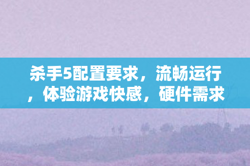杀手5配置要求,流畅运行,体验游戏快感,硬件需求全解析 杀手5配置要求,流畅运行,体验游戏快感,硬件需求全解析