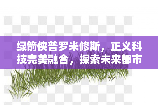 绿箭侠普罗米修斯，正义科技完美融合，探索未来都市新纪元！
