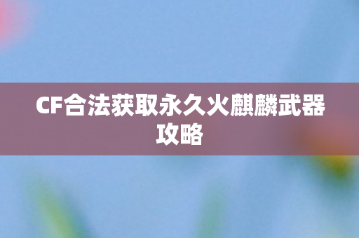 CF合法获取永久火麒麟武器攻略