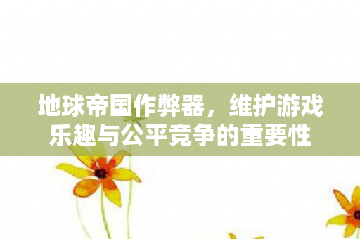地球帝国作弊器，维护游戏乐趣与公平竞争的重要性