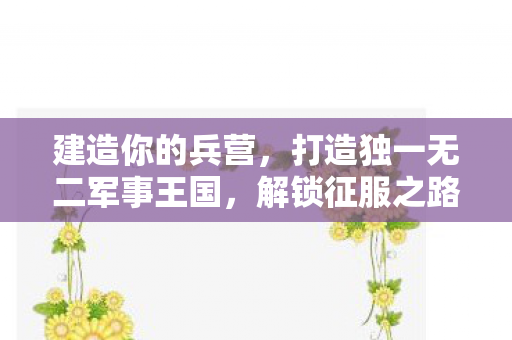 建造你的兵营,打造独一无二军事王国,解锁征服之路! 建造你的兵营,打造独一无二军事王国,解锁征服之路!