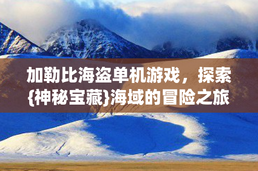 加勒比海盗单机游戏，探索{神秘宝藏}海域的冒险之旅