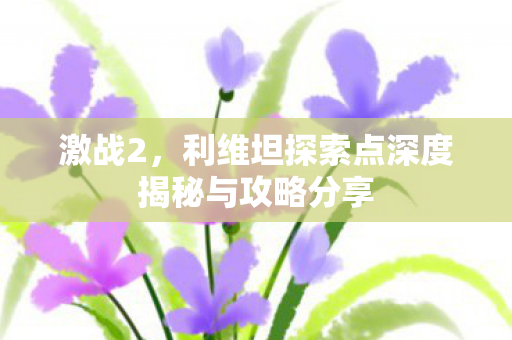 激战2，利维坦探索点深度揭秘与攻略分享