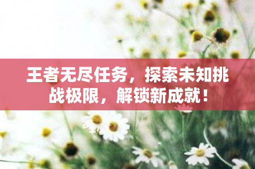 王者无尽任务,探索未知挑战极限,解锁新成就! 王者无尽任务,探索未知挑战极限,解锁新成就!