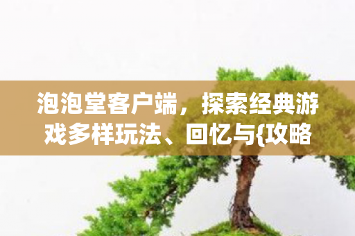泡泡堂客户端,探索经典游戏多样玩法、回忆与{攻略} 泡泡堂客户端,探索经典游戏多样玩法、回忆与{攻略}