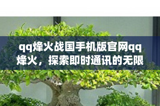 qq烽火战国手机版官网qq烽火，探索即时通讯的无限可能 - 官方下载 专区