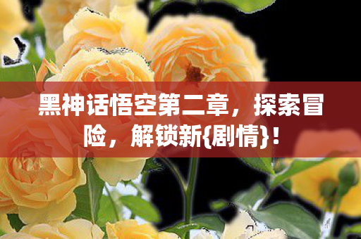 黑神话悟空第二章,探索冒险,解锁新{剧情}! 黑神话悟空第二章,探索冒险,解锁新{剧情}!