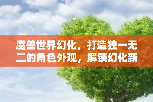魔兽世界幻化，打造独一无二的角色外观，解锁幻化新风尚！