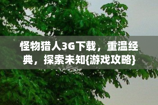 怪物猎人3G下载,重温经典,探索未知{游戏攻略} 怪物猎人3G下载,重温经典,探索未知{游戏攻略}