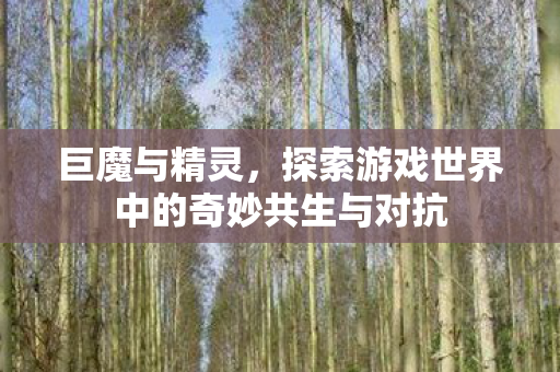 巨魔与精灵，探索游戏世界中的奇妙共生与对抗
