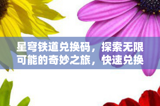 星穹铁道兑换码,探索无限可能的奇妙之旅,快速兑换攻略 星穹铁道兑换码,探索无限可能的奇妙之旅,快速兑换攻略
