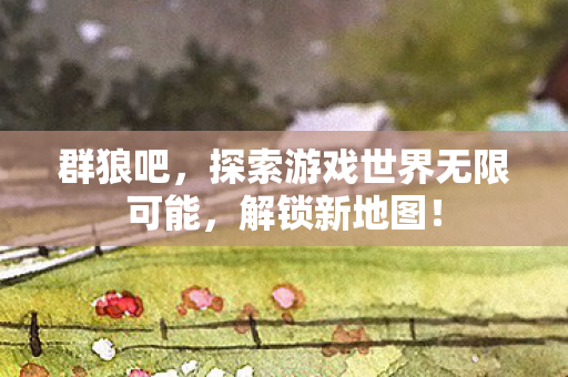 群狼吧,探索游戏世界无限可能,解锁新地图! 群狼吧,探索游戏世界无限可能,解锁新地图!