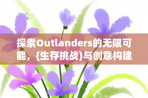 探索Outlanders的无限可能，{生存挑战}与创意构建的自由世界