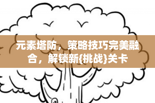 元素塔防，策略技巧完美融合，解锁新{挑战}关卡
