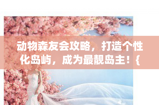 动物森友会攻略,打造个性化岛屿,成为最靓岛主!{岛屿设计灵感} 动物森友会攻略,打造个性化岛屿,成为最靓岛主!{岛屿设计灵感}