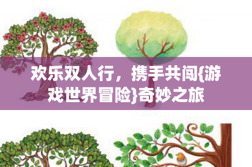 欢乐双人行,携手共闯{游戏世界冒险}奇妙之旅 欢乐双人行,携手共闯{游戏世界冒险}奇妙之旅