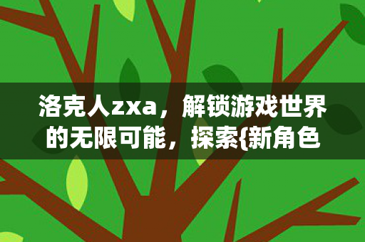 洛克人zxa,解锁游戏世界的无限可能,探索{新角色}! 洛克人zxa,解锁游戏世界的无限可能,探索{新角色}!
