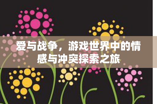 爱与战争,游戏世界中的情感与冲突探索之旅 爱与战争,游戏世界中的情感与冲突探索之旅