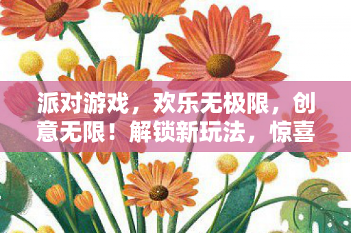 派对游戏,欢乐无极限,创意无限!解锁新玩法,惊喜连连! 派对游戏,欢乐无极限,创意无限!解锁新玩法,惊喜连连!