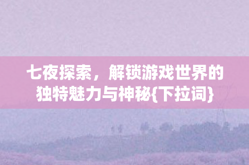 七夜探索,解锁游戏世界的独特魅力与神秘{下拉词} 七夜探索,解锁游戏世界的独特魅力与神秘{下拉词}