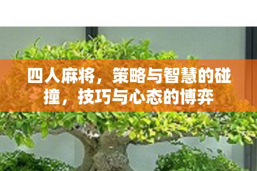 四人麻将,策略与智慧的碰撞,技巧与心态的博弈 四人麻将,策略与智慧的碰撞,技巧与心态的博弈