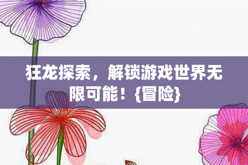 狂龙探索,解锁游戏世界无限可能!{冒险} 狂龙探索,解锁游戏世界无限可能!{冒险}