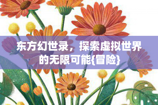 东方幻世录,探索虚拟世界的无限可能{冒险} 东方幻世录,探索虚拟世界的无限可能{冒险}