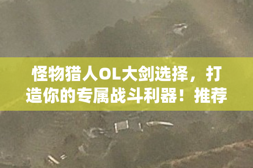 怪物猎人OL大剑选择,打造你的专属战斗利器!推荐最强武器搭配{大剑} 怪物猎人OL大剑选择,打造你的专属战斗利器!推荐最强武器搭配{大剑}