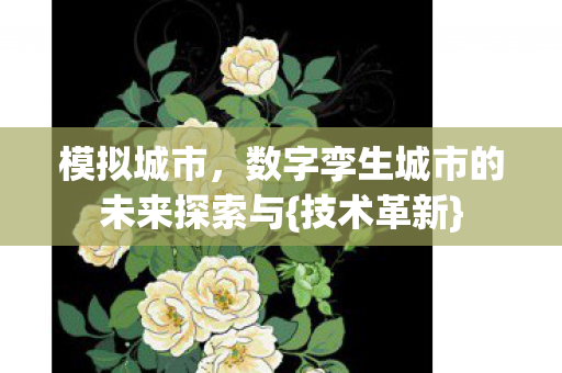 模拟城市,数字孪生城市的未来探索与{技术革新} 模拟城市,数字孪生城市的未来探索与{技术革新}