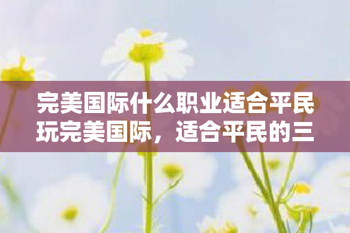 完美国际什么职业适合平民玩完美国际，适合平民的三大职业推荐，完美国际，适合平民的三大职业推荐