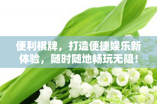 便利棋牌，打造便捷娱乐新体验，随时随地畅玩无阻！