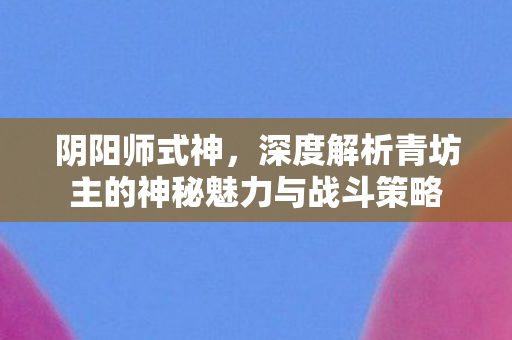 阴阳师式神，深度解析青坊主的神秘魅力与战斗策略
