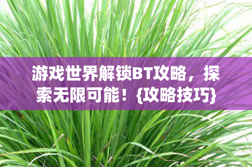 游戏世界解锁BT攻略,探索无限可能!{攻略技巧} 游戏世界解锁BT攻略,探索无限可能!{攻略技巧}