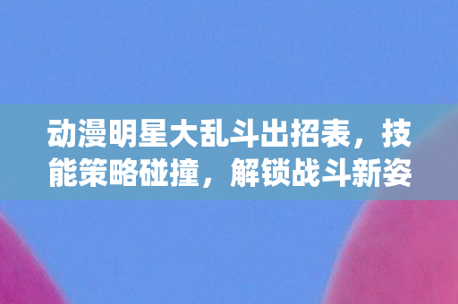 动漫明星大乱斗出招表，技能策略碰撞，解锁战斗新姿势！{动漫角色}