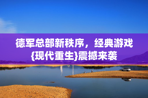 德军总部新秩序，经典游戏{现代重生}震撼来袭