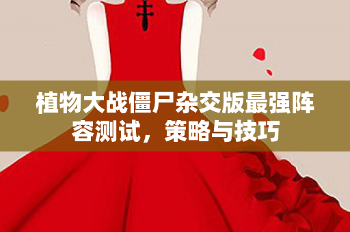植物大战僵尸杂交版最强阵容测试，策略与技巧