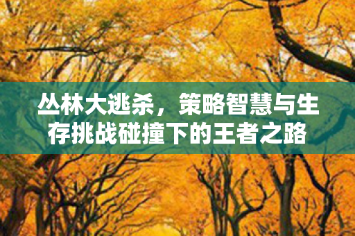 策略智慧与生存挑战碰撞下的王者之路图片